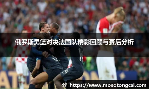 俄罗斯男篮对决法国队精彩回顾与赛后分析
