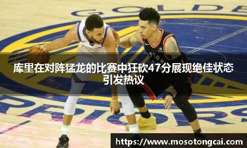 库里在对阵猛龙的比赛中狂砍47分展现绝佳状态引发热议