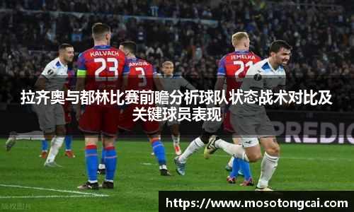 拉齐奥与都林比赛前瞻分析球队状态战术对比及关键球员表现