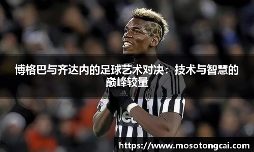 博格巴与齐达内的足球艺术对决：技术与智慧的巅峰较量