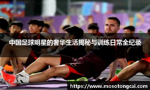 中国足球明星的奢华生活揭秘与训练日常全纪录