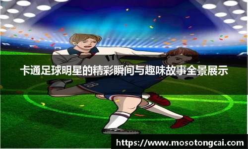 卡通足球明星的精彩瞬间与趣味故事全景展示